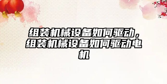 組裝機械設備如何驅動，組裝機械設備如何驅動電機