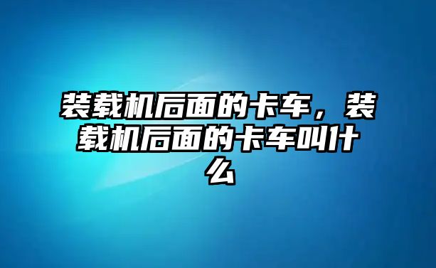 裝載機(jī)后面的卡車，裝載機(jī)后面的卡車叫什么