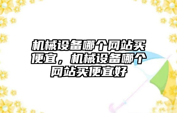 機械設(shè)備哪個網(wǎng)站買便宜，機械設(shè)備哪個網(wǎng)站買便宜好