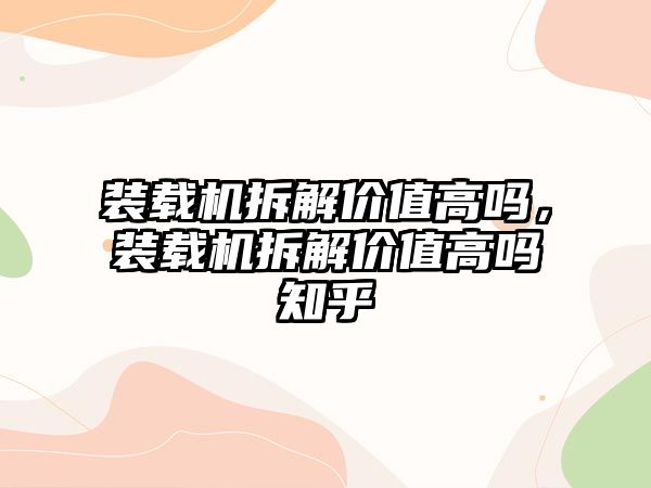 裝載機拆解價值高嗎，裝載機拆解價值高嗎知乎