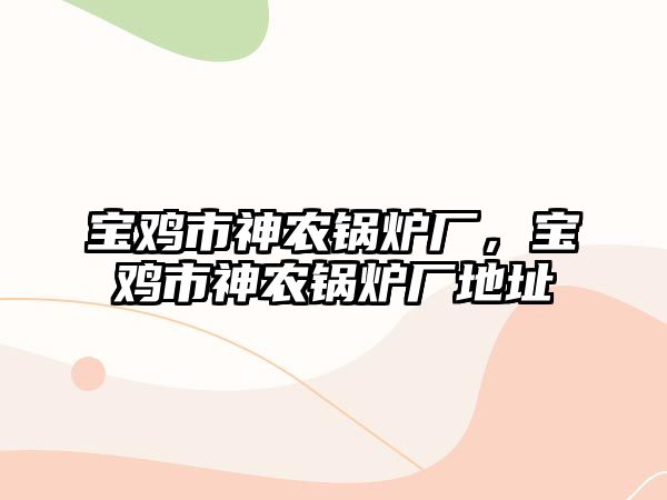 寶雞市神農鍋爐廠，寶雞市神農鍋爐廠地址