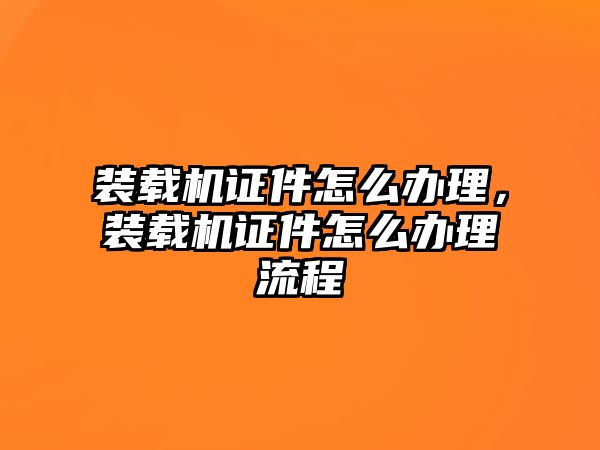 裝載機證件怎么辦理，裝載機證件怎么辦理流程