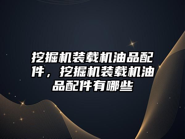 挖掘機裝載機油品配件，挖掘機裝載機油品配件有哪些