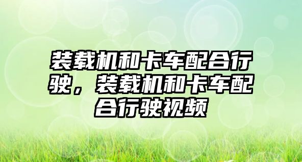 裝載機和卡車配合行駛，裝載機和卡車配合行駛視頻