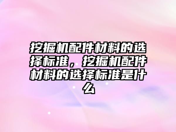 挖掘機配件材料的選擇標準，挖掘機配件材料的選擇標準是什么