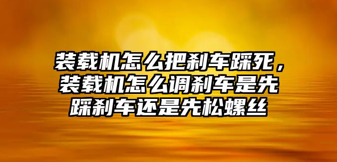 裝載機(jī)怎么把剎車踩死，裝載機(jī)怎么調(diào)剎車是先踩剎車還是先松螺絲