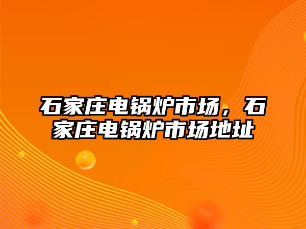 石家莊電鍋爐市場，石家莊電鍋爐市場地址