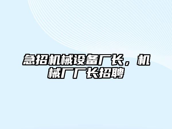 急招機(jī)械設(shè)備廠長(zhǎng)，機(jī)械廠廠長(zhǎng)招聘