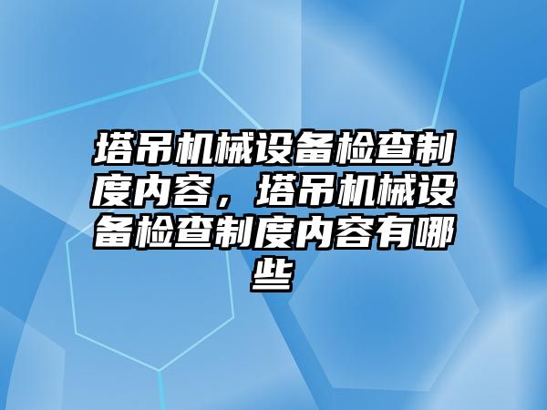 塔吊機械設(shè)備檢查制度內(nèi)容，塔吊機械設(shè)備檢查制度內(nèi)容有哪些