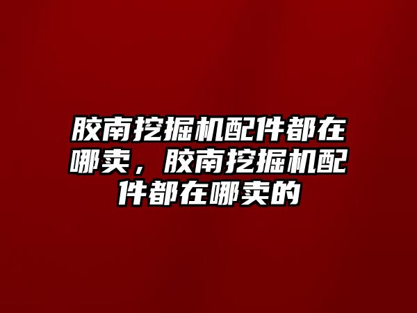 膠南挖掘機配件都在哪賣，膠南挖掘機配件都在哪賣的