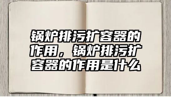 鍋爐排污擴容器的作用，鍋爐排污擴容器的作用是什么