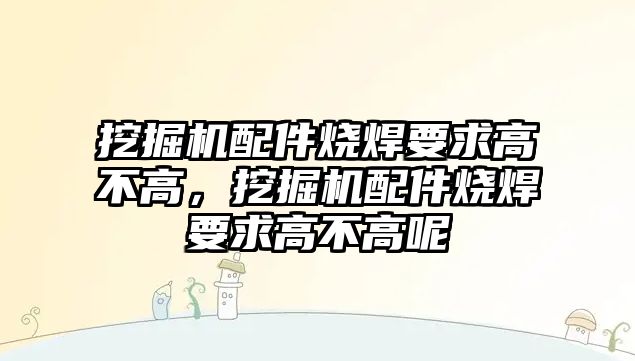 挖掘機(jī)配件燒焊要求高不高，挖掘機(jī)配件燒焊要求高不高呢