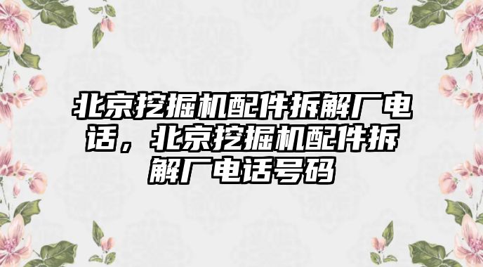 北京挖掘機(jī)配件拆解廠電話，北京挖掘機(jī)配件拆解廠電話號(hào)碼