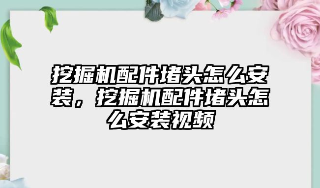 挖掘機配件堵頭怎么安裝，挖掘機配件堵頭怎么安裝視頻