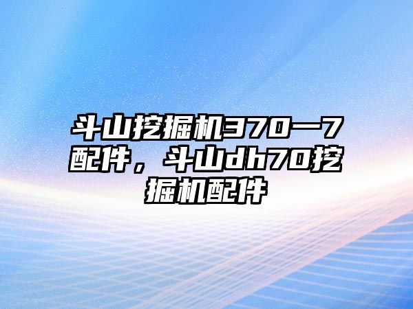 斗山挖掘機(jī)370一7配件，斗山dh70挖掘機(jī)配件