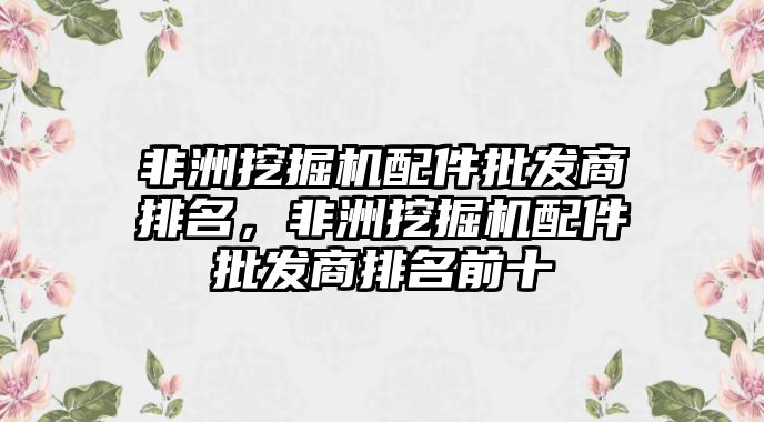 非洲挖掘機配件批發(fā)商排名，非洲挖掘機配件批發(fā)商排名前十