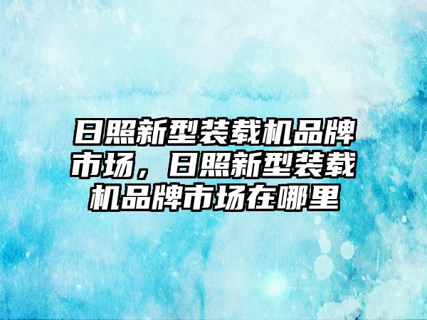 日照新型裝載機(jī)品牌市場，日照新型裝載機(jī)品牌市場在哪里