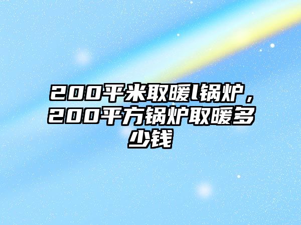 200平米取暖l鍋爐，200平方鍋爐取暖多少錢