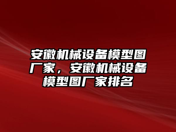 安徽機械設備模型圖廠家，安徽機械設備模型圖廠家排名