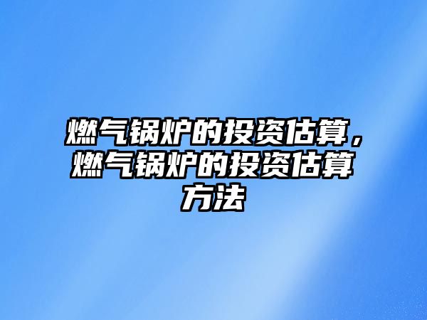 燃?xì)忮仩t的投資估算，燃?xì)忮仩t的投資估算方法