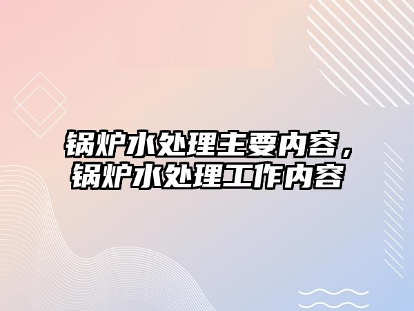 鍋爐水處理主要內(nèi)容，鍋爐水處理工作內(nèi)容