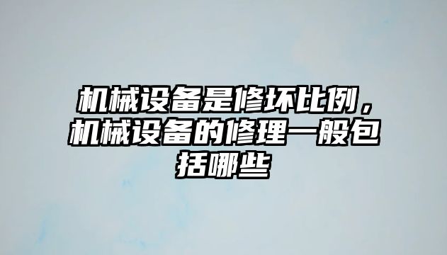 機(jī)械設(shè)備是修壞比例，機(jī)械設(shè)備的修理一般包括哪些