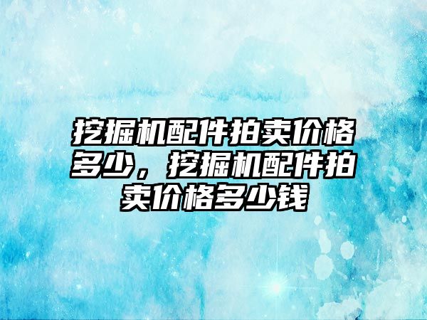 挖掘機配件拍賣價格多少，挖掘機配件拍賣價格多少錢