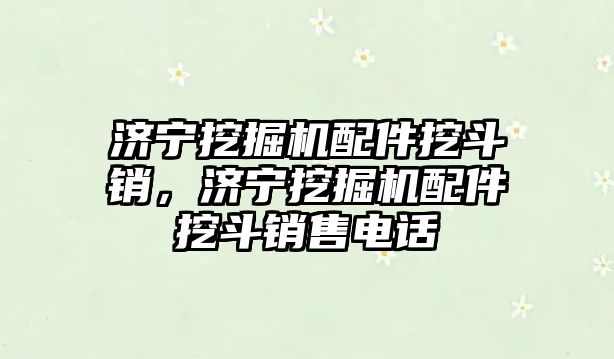 濟寧挖掘機配件挖斗銷，濟寧挖掘機配件挖斗銷售電話