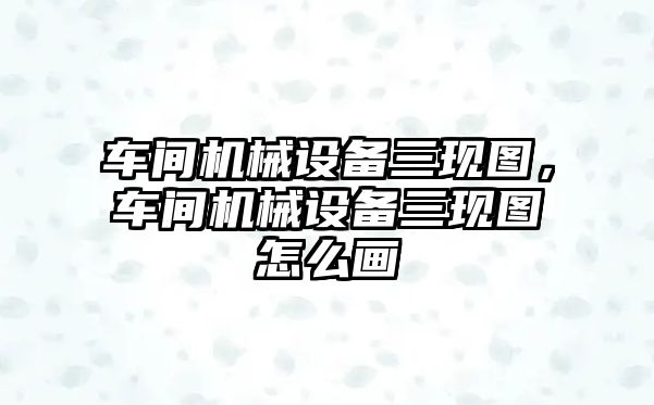 車間機械設備三現(xiàn)圖，車間機械設備三現(xiàn)圖怎么畫