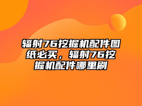 輻射76挖掘機(jī)配件圖紙必買，輻射76挖掘機(jī)配件哪里刷