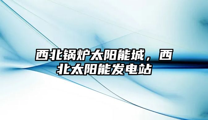 西北鍋爐太陽能城，西北太陽能發(fā)電站