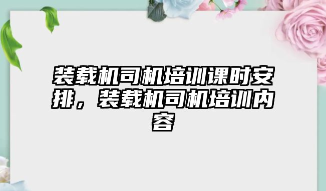 裝載機司機培訓課時安排，裝載機司機培訓內容