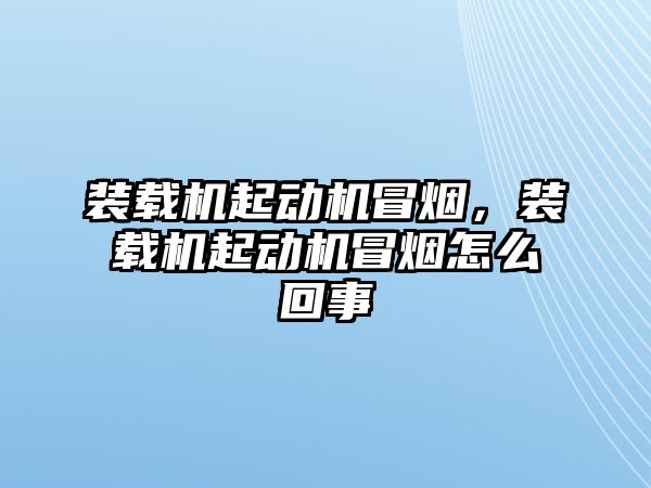 裝載機起動機冒煙，裝載機起動機冒煙怎么回事