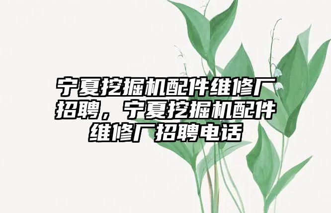 寧夏挖掘機配件維修廠招聘，寧夏挖掘機配件維修廠招聘電話