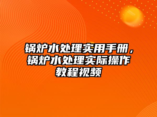 鍋爐水處理實(shí)用手冊(cè)，鍋爐水處理實(shí)際操作教程視頻