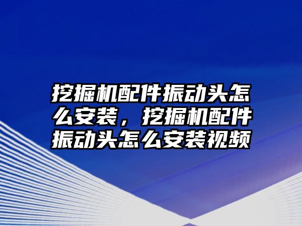 挖掘機配件振動頭怎么安裝，挖掘機配件振動頭怎么安裝視頻