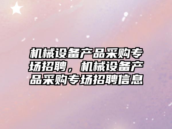 機械設備產品采購專場招聘，機械設備產品采購專場招聘信息