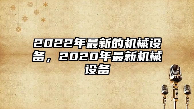 2022年最新的機械設備，2020年最新機械設備