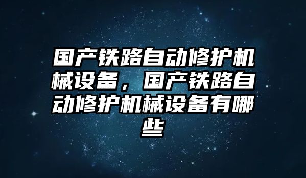 國產(chǎn)鐵路自動修護機械設(shè)備，國產(chǎn)鐵路自動修護機械設(shè)備有哪些