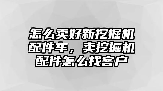 怎么賣好新挖掘機配件車，賣挖掘機配件怎么找客戶