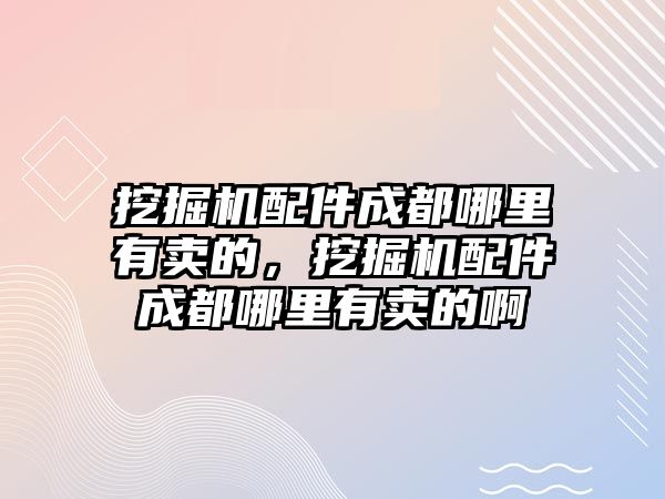 挖掘機配件成都哪里有賣的，挖掘機配件成都哪里有賣的啊