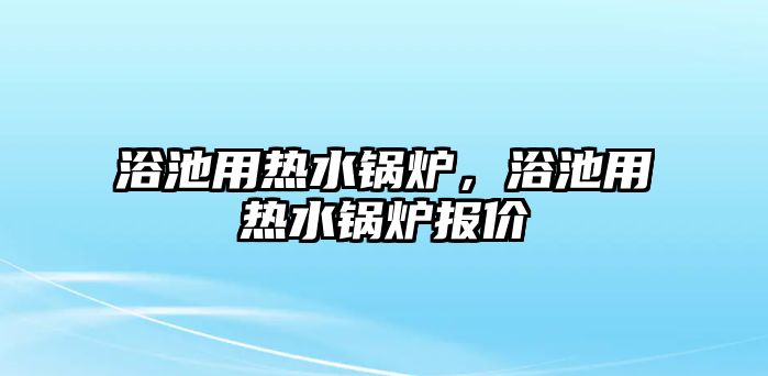 浴池用熱水鍋爐，浴池用熱水鍋爐報價