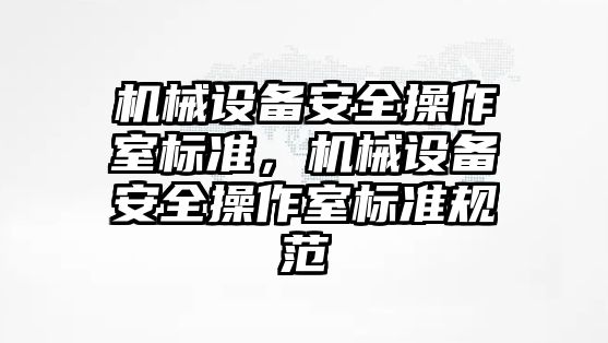 機械設(shè)備安全操作室標準，機械設(shè)備安全操作室標準規(guī)范