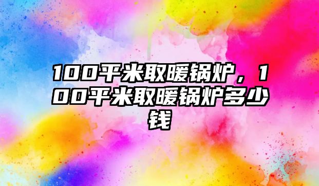 100平米取暖鍋爐，100平米取暖鍋爐多少錢