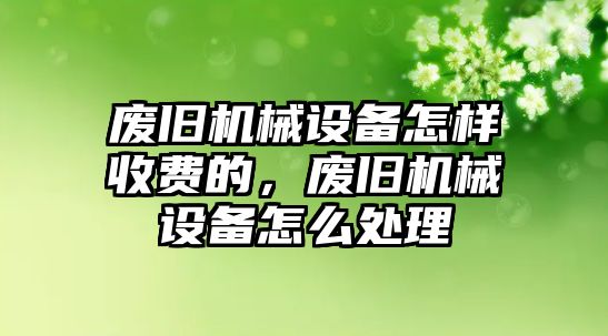 廢舊機(jī)械設(shè)備怎樣收費的，廢舊機(jī)械設(shè)備怎么處理