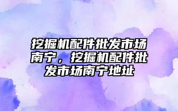 挖掘機配件批發(fā)市場南寧，挖掘機配件批發(fā)市場南寧地址