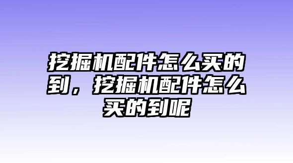 挖掘機配件怎么買的到，挖掘機配件怎么買的到呢