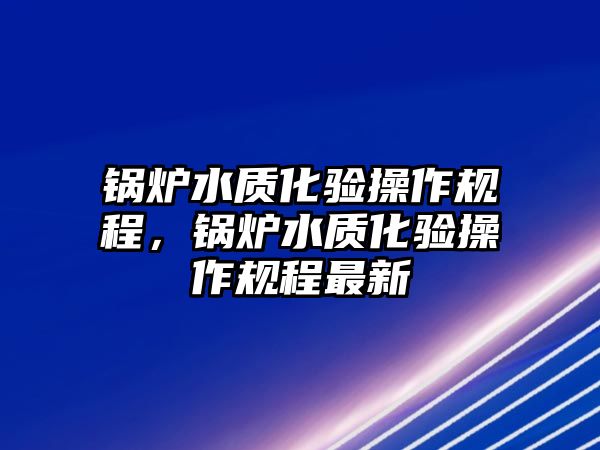 鍋爐水質(zhì)化驗操作規(guī)程，鍋爐水質(zhì)化驗操作規(guī)程最新