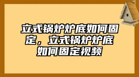 立式鍋爐爐底如何固定，立式鍋爐爐底如何固定視頻