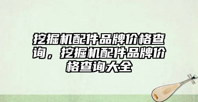 挖掘機配件品牌價格查詢，挖掘機配件品牌價格查詢大全